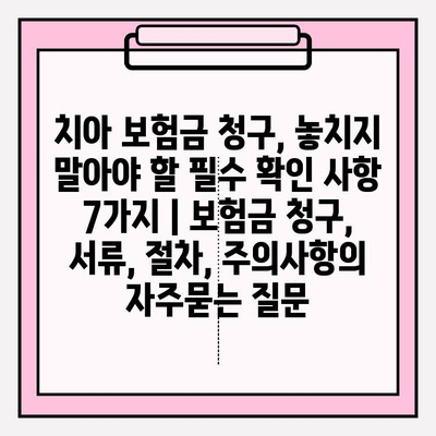 치아 보험금 청구, 놓치지 말아야 할 필수 확인 사항 7가지 | 보험금 청구, 서류, 절차, 주의사항