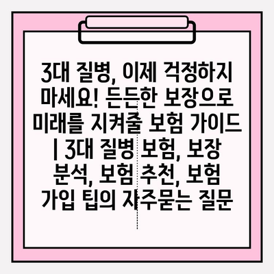 3대 질병, 이제 걱정하지 마세요! 든든한 보장으로 미래를 지켜줄 보험 가이드 | 3대 질병 보험, 보장 분석, 보험 추천, 보험 가입 팁