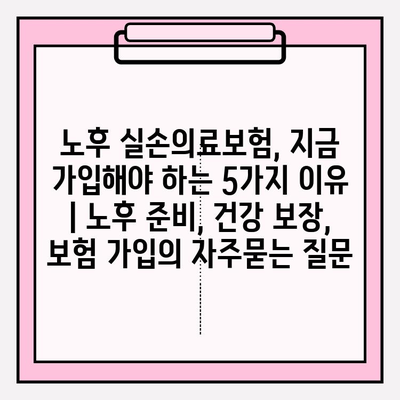 노후 실손의료보험, 지금 가입해야 하는 5가지 이유 | 노후 준비, 건강 보장, 보험 가입