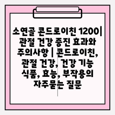 소연골 콘드로이친 1200| 관절 건강 증진 효과와 주의사항 | 콘드로이친, 관절 건강, 건강 기능 식품, 효능, 부작용
