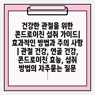 건강한 관절을 위한 콘드로이친 섭취 가이드| 효과적인 방법과 주의 사항 | 관절 건강, 연골 건강, 콘드로이친 효능, 섭취 방법