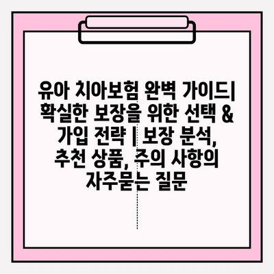 유아 치아보험 완벽 가이드| 확실한 보장을 위한 선택 & 가입 전략 | 보장 분석, 추천 상품, 주의 사항