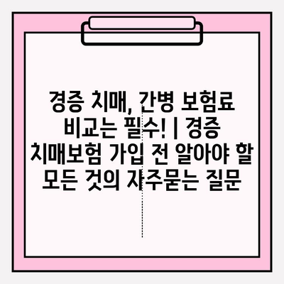 경증 치매, 간병 보험료 비교는 필수! | 경증 치매보험 가입 전 알아야 할 모든 것