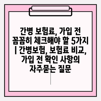 간병 보험료, 가입 전 꼼꼼히 체크해야 할 5가지 | 간병보험, 보험료 비교, 가입 전 확인 사항