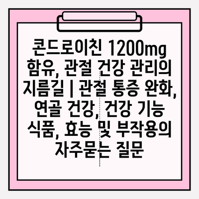 콘드로이친 1200mg 함유, 관절 건강 관리의 지름길 | 관절 통증 완화, 연골 건강, 건강 기능 식품, 효능 및 부작용