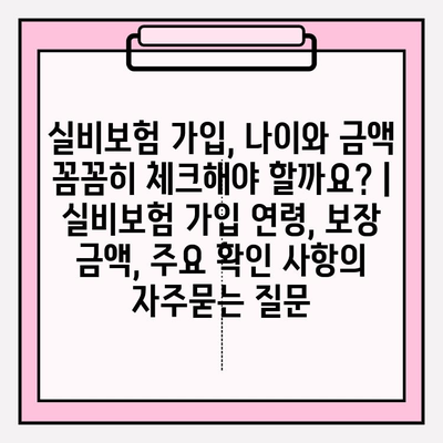 실비보험 가입, 나이와 금액 꼼꼼히 체크해야 할까요? | 실비보험 가입 연령, 보장 금액, 주요 확인 사항