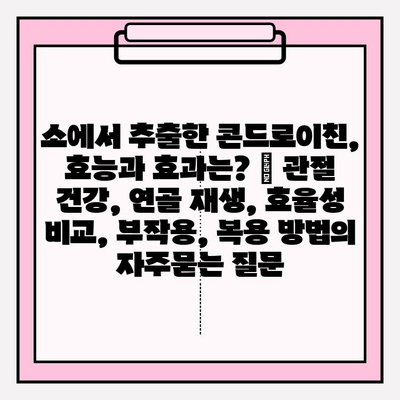 소에서 추출한 콘드로이친, 효능과 효과는? | 관절 건강, 연골 재생, 효율성 비교, 부작용, 복용 방법