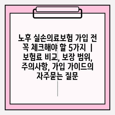 노후 실손의료보험 가입 전 꼭 체크해야 할 5가지  | 보험료 비교, 보장 범위, 주의사항, 가입 가이드