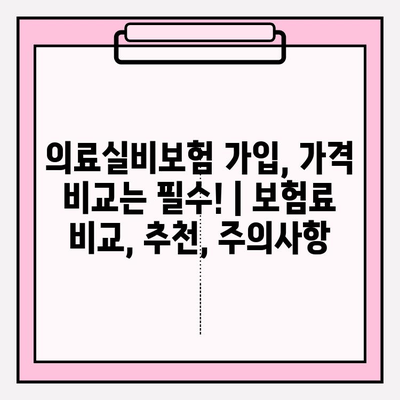 의료실비보험 가입, 가격 비교는 필수! | 보험료 비교, 추천, 주의사항