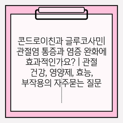 콘드로이친과 글루코사민| 관절염 통증과 염증 완화에 효과적인가요? | 관절 건강, 영양제, 효능, 부작용