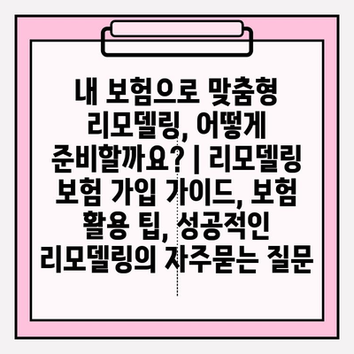 내 보험으로 맞춤형 리모델링, 어떻게 준비할까요? | 리모델링 보험 가입 가이드, 보험 활용 팁, 성공적인 리모델링