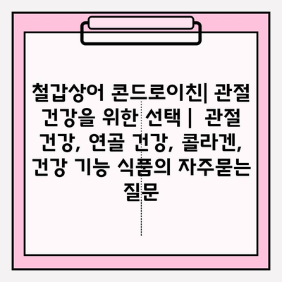 철갑상어 콘드로이친| 관절 건강을 위한 선택 |  관절 건강, 연골 건강, 콜라겐, 건강 기능 식품