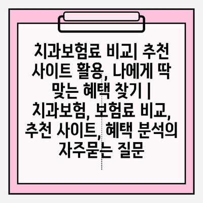 치과보험료 비교| 추천 사이트 활용, 나에게 딱 맞는 혜택 찾기 | 치과보험, 보험료 비교, 추천 사이트, 혜택 분석