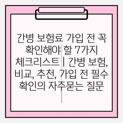 간병 보험료 가입 전 꼭 확인해야 할 7가지 체크리스트 | 간병 보험, 비교, 추천, 가입 전 필수 확인