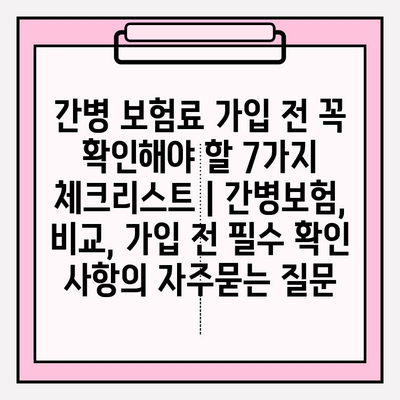 간병 보험료 가입 전 꼭 확인해야 할 7가지 체크리스트 | 간병보험, 비교, 가입 전 필수 확인 사항