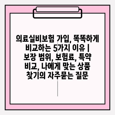 의료실비보험 가입, 똑똑하게 비교하는 5가지 이유 | 보장 범위, 보험료, 특약 비교, 나에게 맞는 상품 찾기