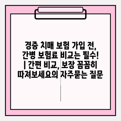 경증 치매 보험 가입 전, 간병 보험료 비교는 필수! | 간편 비교, 보장 꼼꼼히 따져보세요