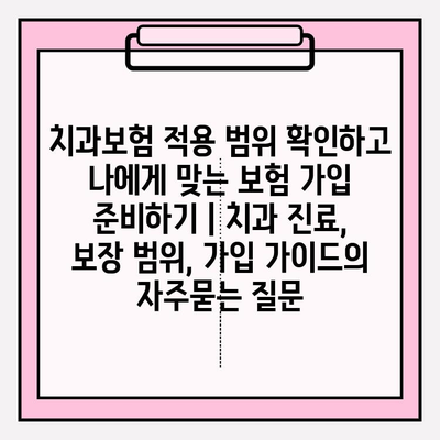 치과보험 적용 범위 확인하고 나에게 맞는 보험 가입 준비하기 | 치과 진료, 보장 범위, 가입 가이드