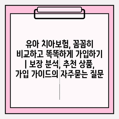 유아 치아보험, 꼼꼼히 비교하고 똑똑하게 가입하기 | 보장 분석, 추천 상품, 가입 가이드