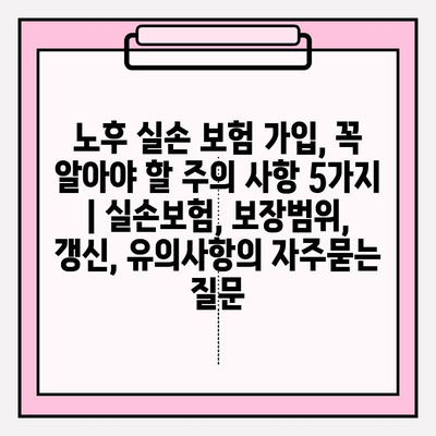 노후 실손 보험 가입, 꼭 알아야 할 주의 사항 5가지 | 실손보험, 보장범위, 갱신, 유의사항