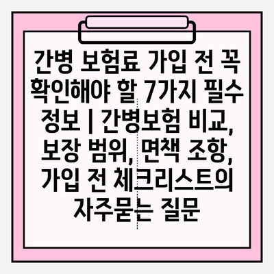 간병 보험료 가입 전 꼭 확인해야 할 7가지 필수 정보 | 간병보험 비교, 보장 범위, 면책 조항, 가입 전 체크리스트