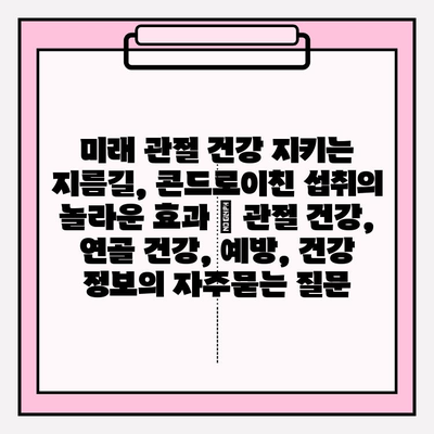 미래 관절 건강 지키는 지름길, 콘드로이친 섭취의 놀라운 효과 | 관절 건강, 연골 건강, 예방, 건강 정보