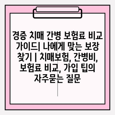 경증 치매 간병 보험료 비교 가이드| 나에게 맞는 보장 찾기 | 치매보험, 간병비, 보험료 비교, 가입 팁