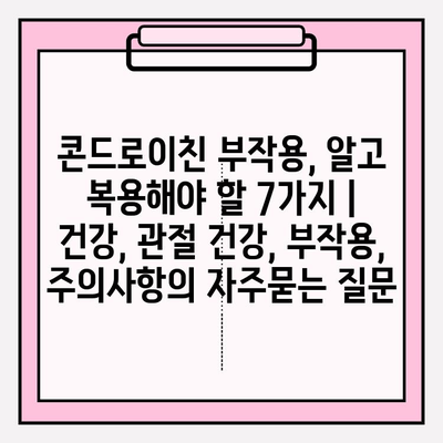 콘드로이친 부작용, 알고 복용해야 할 7가지 | 건강, 관절 건강, 부작용, 주의사항