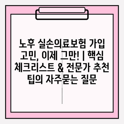 노후 실손의료보험 가입 고민, 이제 그만! | 핵심 체크리스트 & 전문가 추천 팁