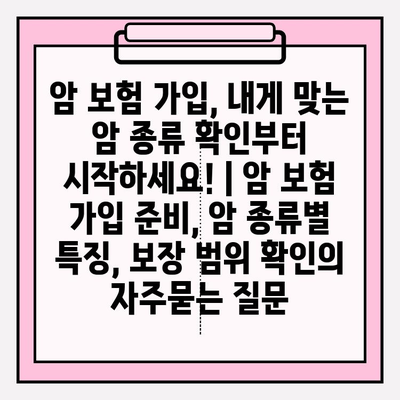 암 보험 가입, 내게 맞는 암 종류 확인부터 시작하세요! | 암 보험 가입 준비, 암 종류별 특징, 보장 범위 확인