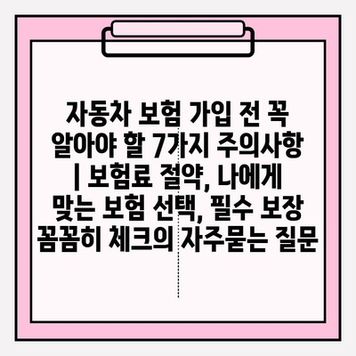 자동차 보험 가입 전 꼭 알아야 할 7가지 주의사항 | 보험료 절약, 나에게 맞는 보험 선택, 필수 보장 꼼꼼히 체크