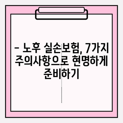 노후 실손 의료보험 가입, 놓치면 후회할 7가지 주의사항 | 실손보험, 노후 준비, 보험 가입 팁