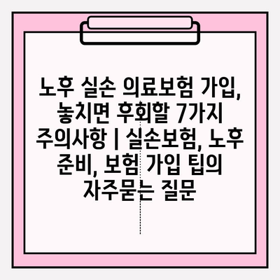 노후 실손 의료보험 가입, 놓치면 후회할 7가지 주의사항 | 실손보험, 노후 준비, 보험 가입 팁