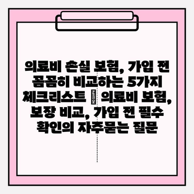 의료비 손실 보험, 가입 전 꼼꼼히 비교하는 5가지 체크리스트 | 의료비 보험, 보장 비교, 가입 전 필수 확인