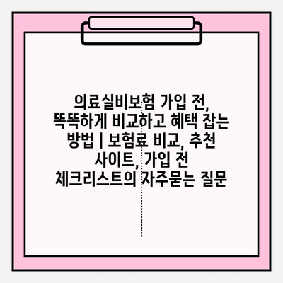 의료실비보험 가입 전, 똑똑하게 비교하고 혜택 잡는 방법 | 보험료 비교, 추천 사이트, 가입 전 체크리스트