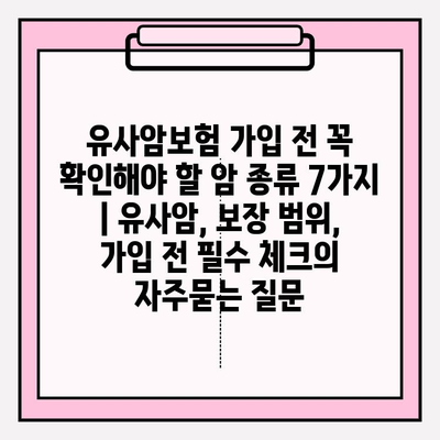 유사암보험 가입 전 꼭 확인해야 할 암 종류 7가지 | 유사암, 보장 범위, 가입 전 필수 체크