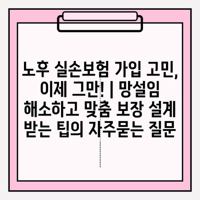 노후 실손보험 가입 고민, 이제 그만! | 망설임 해소하고 맞춤 보장 설계 받는 팁