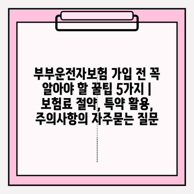 부부운전자보험 가입 전 꼭 알아야 할 꿀팁 5가지 | 보험료 절약, 특약 활용, 주의사항