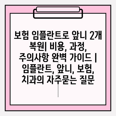 보험 임플란트로 앞니 2개 복원| 비용, 과정, 주의사항 완벽 가이드 | 임플란트, 앞니, 보험, 치과