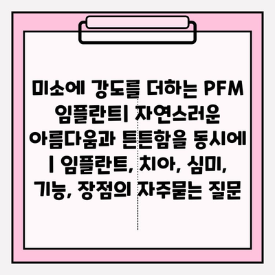 미소에 강도를 더하는 PFM 임플란트| 자연스러운 아름다움과 튼튼함을 동시에 | 임플란트, 치아, 심미, 기능, 장점