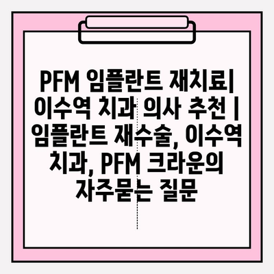 PFM 임플란트 재치료| 이수역 치과 의사 추천 | 임플란트 재수술, 이수역 치과, PFM 크라운