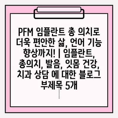 PFM 임플란트 총 의치로 더욱 편안한 삶, 언어 기능 향상까지! | 임플란트, 총의치, 발음, 잇몸 건강, 치과 상담