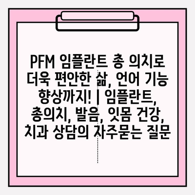 PFM 임플란트 총 의치로 더욱 편안한 삶, 언어 기능 향상까지! | 임플란트, 총의치, 발음, 잇몸 건강, 치과 상담