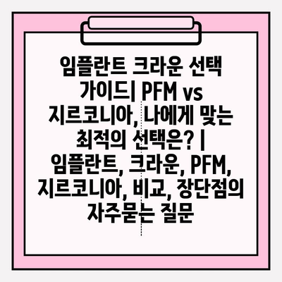 임플란트 크라운 선택 가이드| PFM vs 지르코니아, 나에게 맞는 최적의 선택은? | 임플란트, 크라운, PFM, 지르코니아, 비교, 장단점