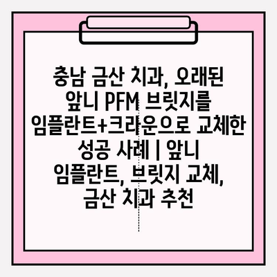 충남 금산 치과, 오래된 앞니 PFM 브릿지를 임플란트+크라운으로 교체한 성공 사례 | 앞니 임플란트, 브릿지 교체, 금산 치과 추천