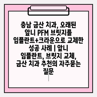 충남 금산 치과, 오래된 앞니 PFM 브릿지를 임플란트+크라운으로 교체한 성공 사례 | 앞니 임플란트, 브릿지 교체, 금산 치과 추천