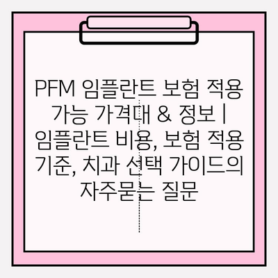 PFM 임플란트 보험 적용 가능 가격대 & 정보 | 임플란트 비용, 보험 적용 기준, 치과 선택 가이드