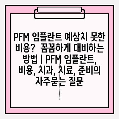 PFM 임플란트 예상치 못한 비용?  꼼꼼하게 대비하는 방법 | PFM 임플란트, 비용, 치과, 치료, 준비