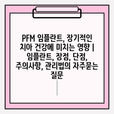 PFM 임플란트, 장기적인 치아 건강에 미치는 영향 | 임플란트, 장점, 단점, 주의사항, 관리법