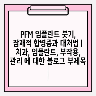 PFM 임플란트 붓기, 잠재적 합병증과 대처법 | 치과, 임플란트, 부작용, 관리